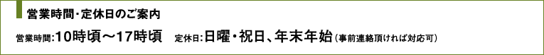 営業時間・定休日のご案内　営業時間：10時頃〜17時頃　定休日：土曜・日曜・祝日、年末年始