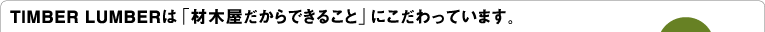 TIMBER LUMBERは「材木屋だからできること」にこだわっています。