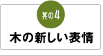 其の4「木の新しい表情」