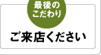 最後のこだわり　「ご来店ください」